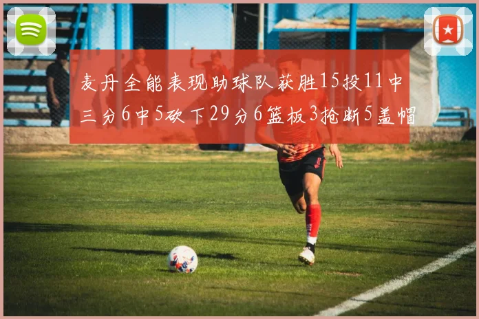 麦丹全能表现助球队获胜15投11中三分6中5砍下29分6篮板3抢断5盖帽