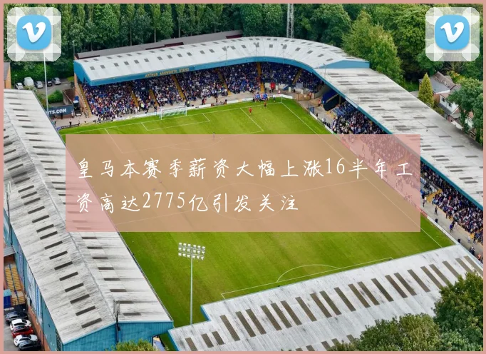 皇马本赛季薪资大幅上涨16半年工资高达2775亿引发关注