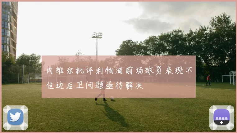 内维尔批评利物浦前场球员表现不佳边后卫问题亟待解决