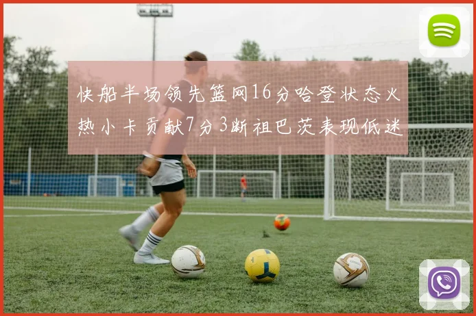 快船半场领先篮网16分哈登状态火热小卡贡献7分3断祖巴茨表现低迷