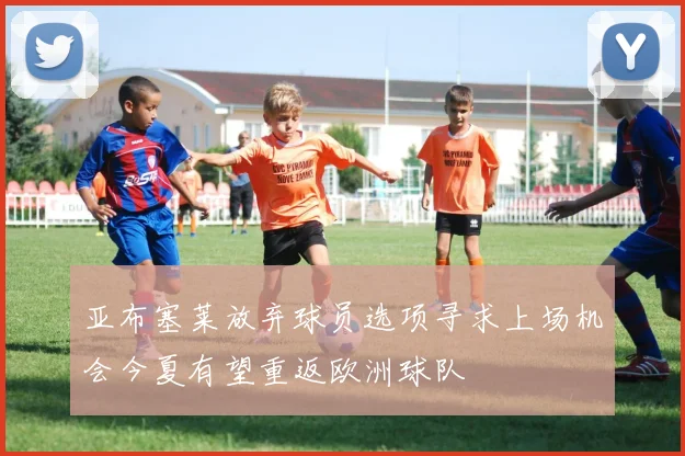 亚布塞莱放弃球员选项寻求上场机会今夏有望重返欧洲球队