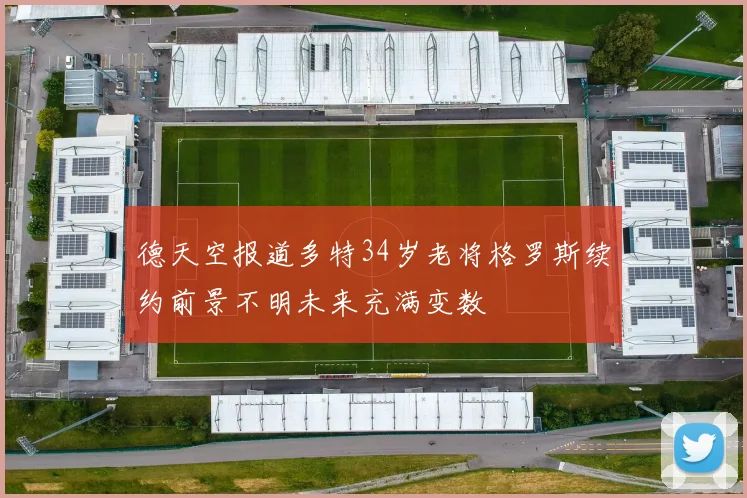 德天空报道多特34岁老将格罗斯续约前景不明未来充满变数