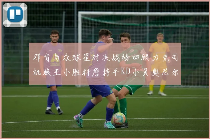 邓肯与众球星对决战绩回顾力克司机狼王小胜科詹持平KD小负奥尼尔
