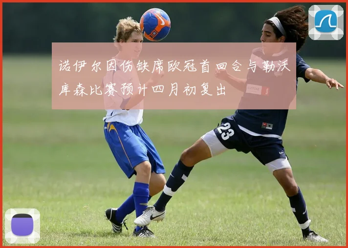 诺伊尔因伤缺席欧冠首回合与勒沃库森比赛预计四月初复出