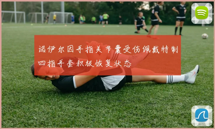 诺伊尔因手指关节囊受伤佩戴特制四指手套积极恢复状态