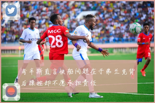 考辛斯直言快船问题在于弗兰克背后操控却不愿承担责任