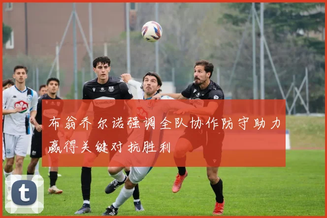 布翁乔尔诺强调全队协作防守助力赢得关键对抗胜利