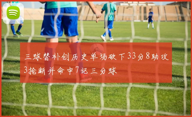 三球替补创历史单场砍下33分8助攻3抢断并命中7记三分球
