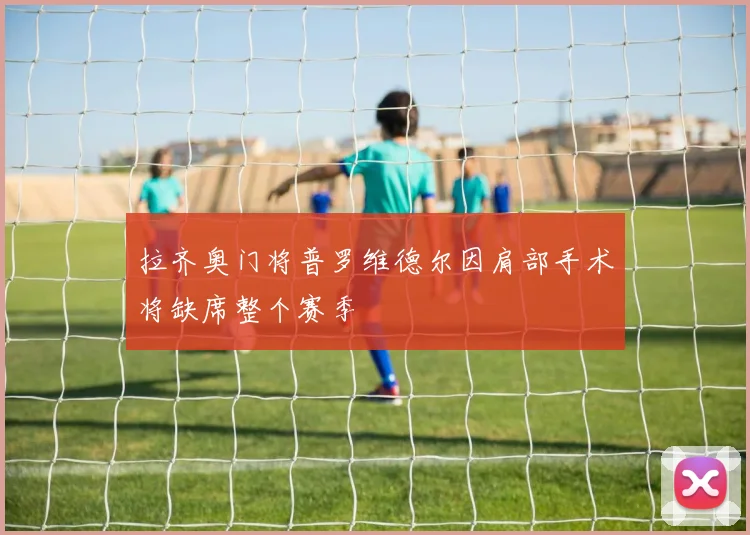 拉齐奥门将普罗维德尔因肩部手术将缺席整个赛季