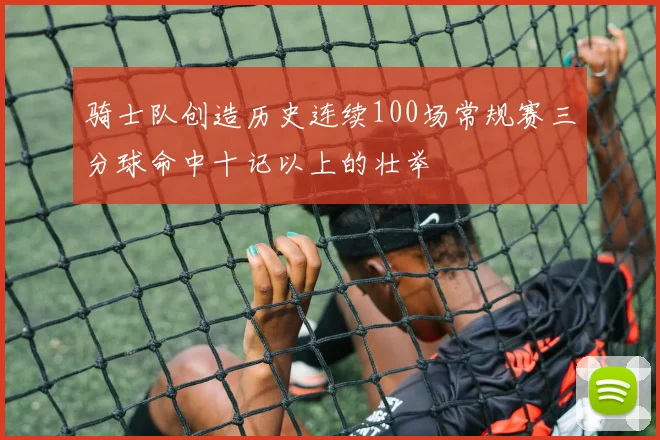 骑士队创造历史连续100场常规赛三分球命中十记以上的壮举