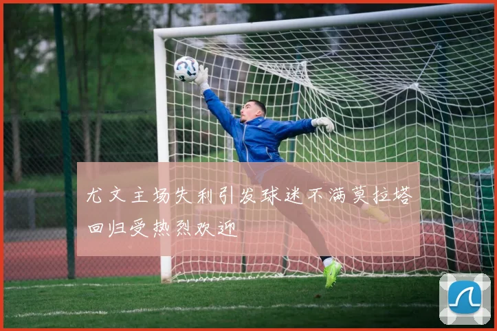 尤文主场失利引发球迷不满莫拉塔回归受热烈欢迎