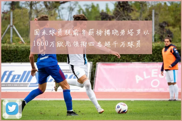 国米球员税前年薪榜揭晓劳塔罗以1660万欧元领衔四名超千万球员