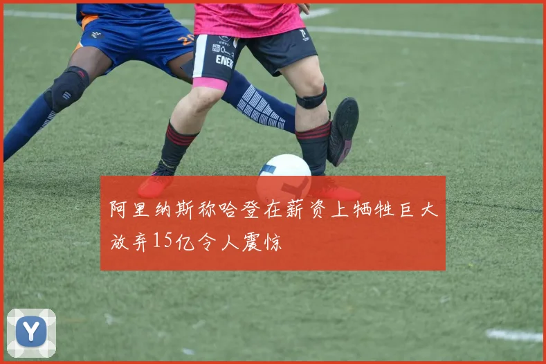 阿里纳斯称哈登在薪资上牺牲巨大放弃15亿令人震惊