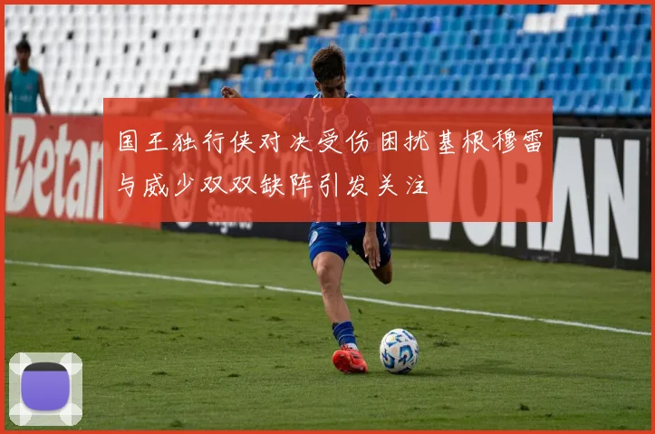 国王独行侠对决受伤困扰基根穆雷与威少双双缺阵引发关注