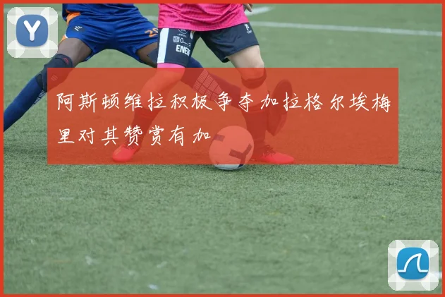 阿斯顿维拉积极争夺加拉格尔埃梅里对其赞赏有加