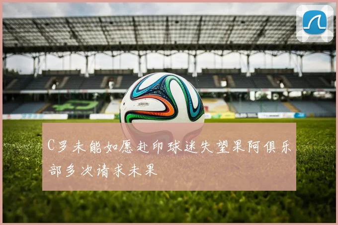 C罗未能如愿赴印球迷失望果阿俱乐部多次请求未果