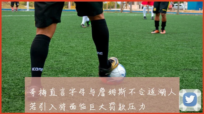 夸梅直言字母与詹姆斯不合适湖人若引入将面临巨大罚款压力