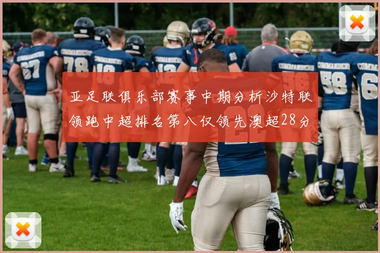 亚足联俱乐部赛事中期分析沙特联领跑中超排名第八仅领先澳超28分