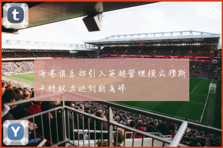 海港俱乐部引入英超管理模式穆斯卡特权力达到新高峰