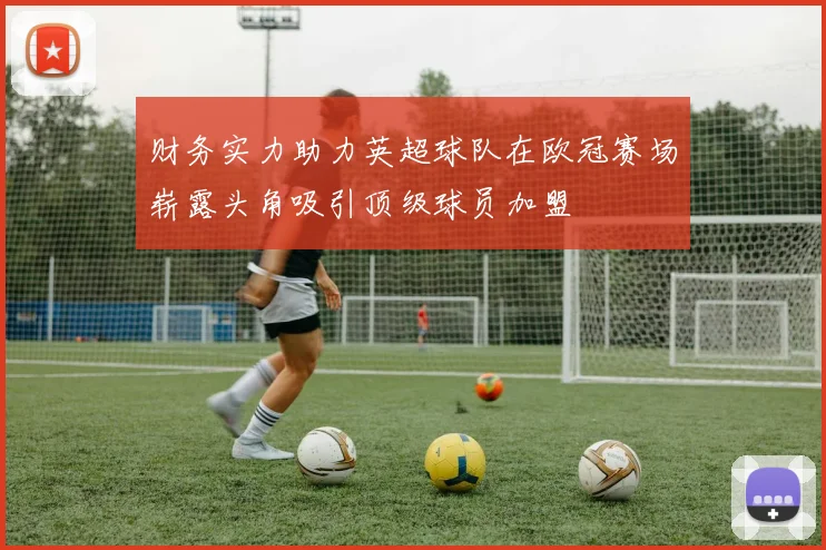 财务实力助力英超球队在欧冠赛场崭露头角吸引顶级球员加盟
