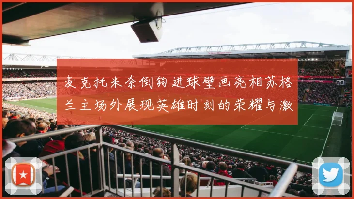 麦克托米奈倒钩进球壁画亮相苏格兰主场外展现英雄时刻的荣耀与激情