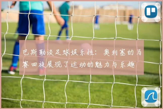 巴斯勒谈足球娱乐性：奥利塞的马赛回旋展现了运动的魅力与乐趣