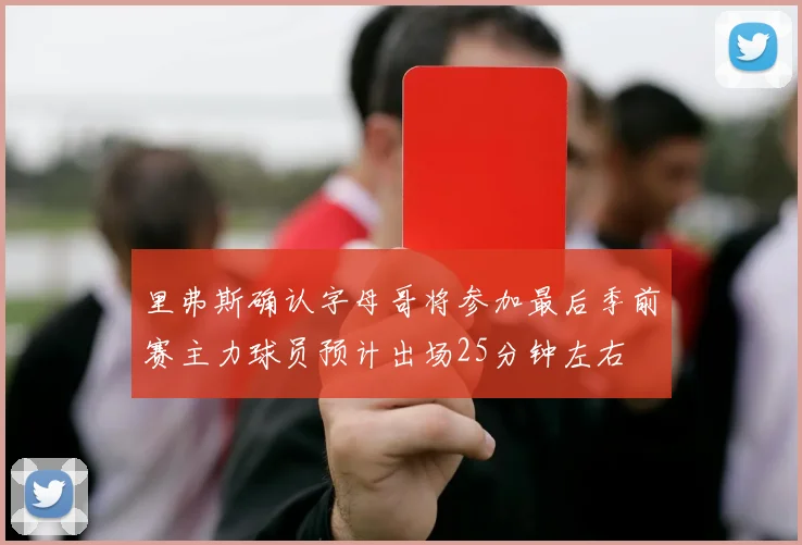 里弗斯确认字母哥将参加最后季前赛主力球员预计出场25分钟左右