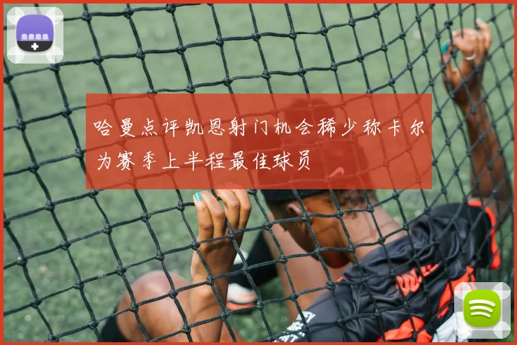 哈曼点评凯恩射门机会稀少称卡尔为赛季上半程最佳球员