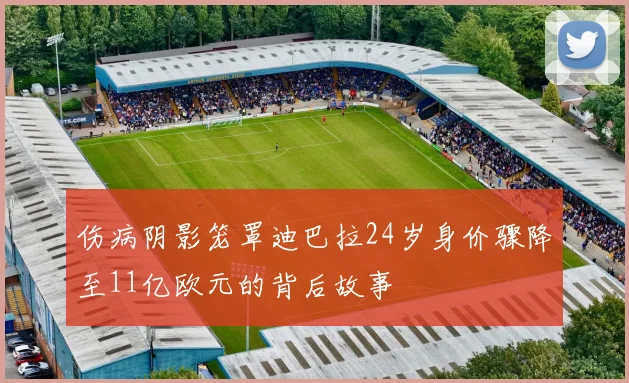 伤病阴影笼罩迪巴拉24岁身价骤降至11亿欧元的背后故事